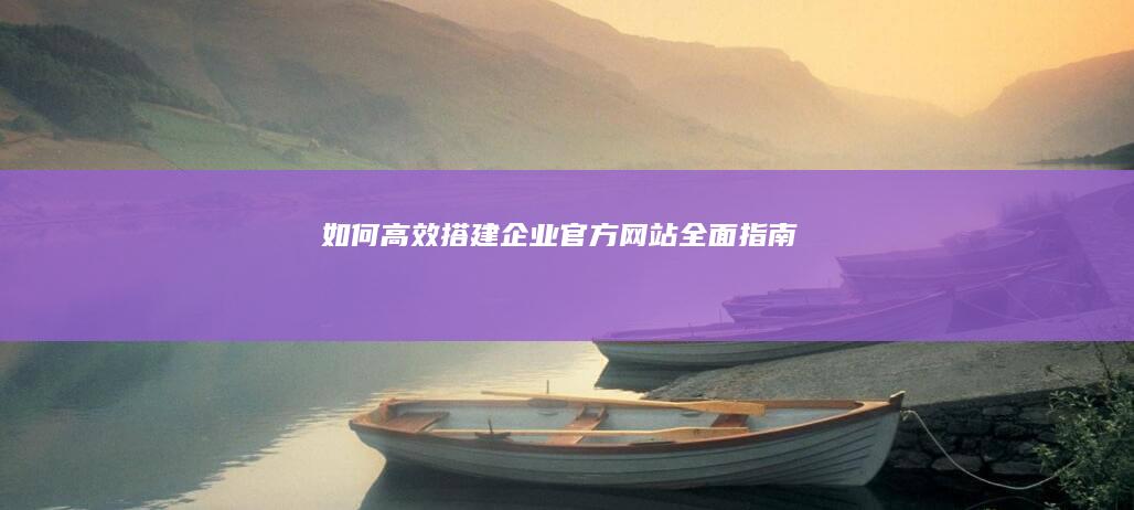 如何高效搭建企业官方网站全面指南